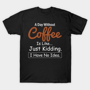 A Day Without Coffee is Like..Just Kidding I Have No Idea T-Shirt